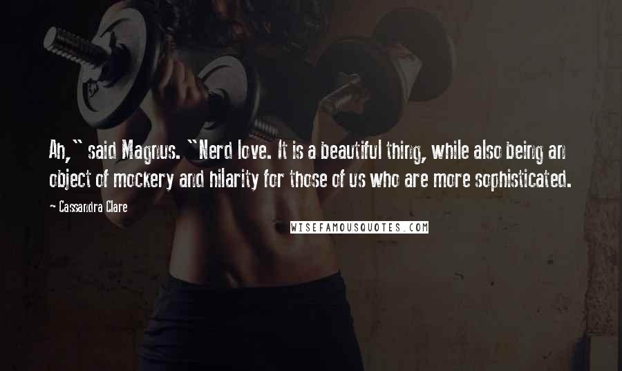 Cassandra Clare Quotes: Ah," said Magnus. "Nerd love. It is a beautiful thing, while also being an object of mockery and hilarity for those of us who are more sophisticated.