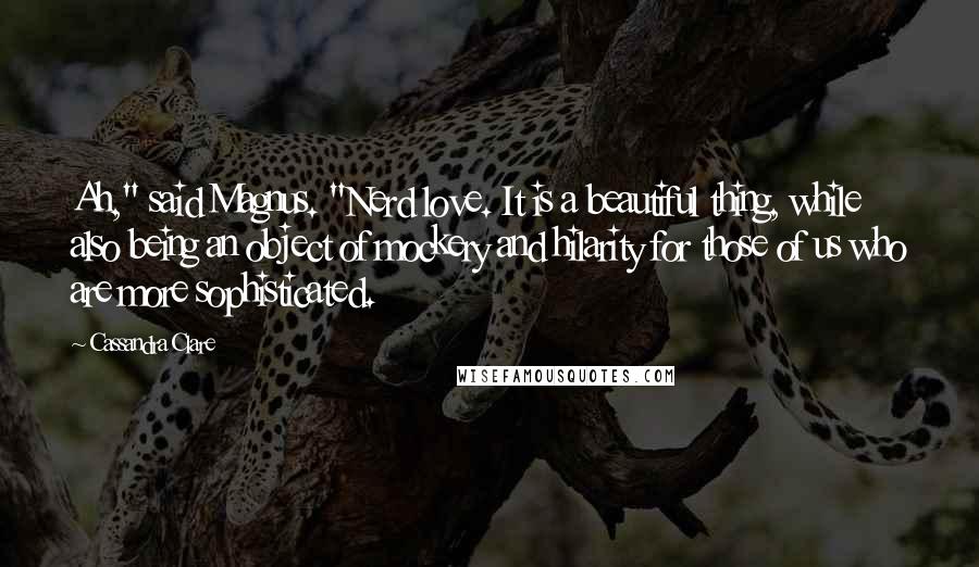 Cassandra Clare Quotes: Ah," said Magnus. "Nerd love. It is a beautiful thing, while also being an object of mockery and hilarity for those of us who are more sophisticated.