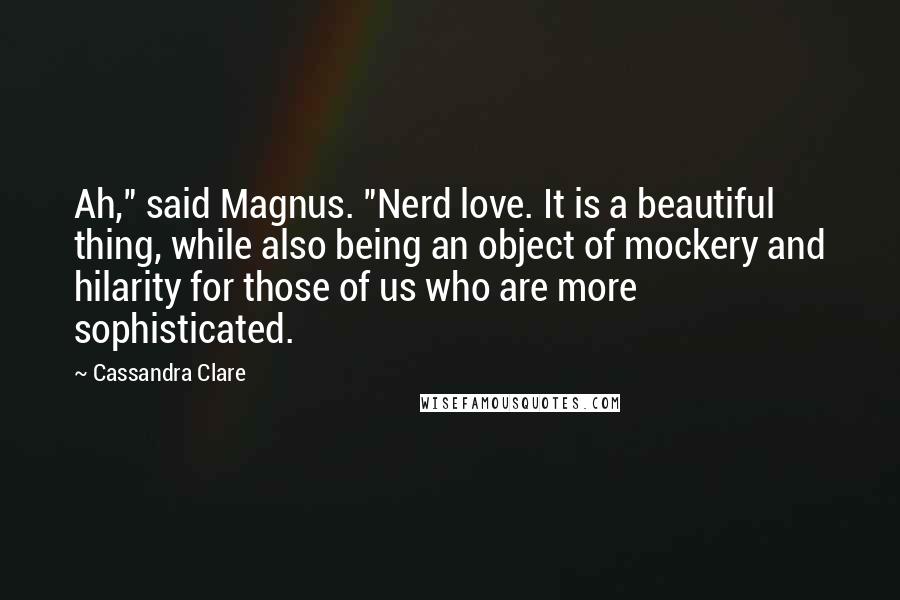 Cassandra Clare Quotes: Ah," said Magnus. "Nerd love. It is a beautiful thing, while also being an object of mockery and hilarity for those of us who are more sophisticated.