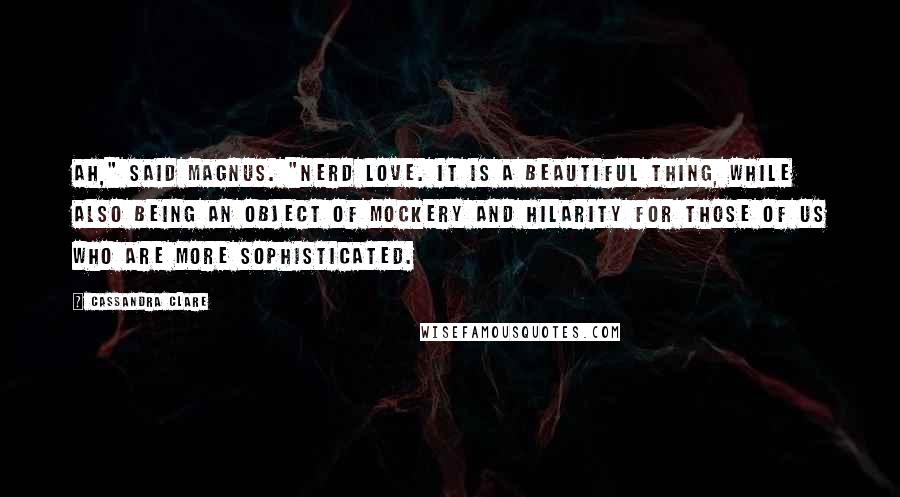 Cassandra Clare Quotes: Ah," said Magnus. "Nerd love. It is a beautiful thing, while also being an object of mockery and hilarity for those of us who are more sophisticated.