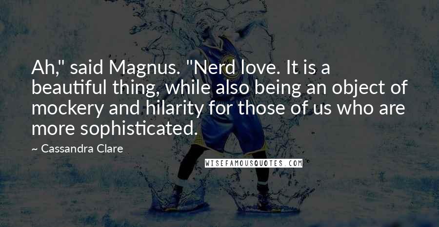 Cassandra Clare Quotes: Ah," said Magnus. "Nerd love. It is a beautiful thing, while also being an object of mockery and hilarity for those of us who are more sophisticated.