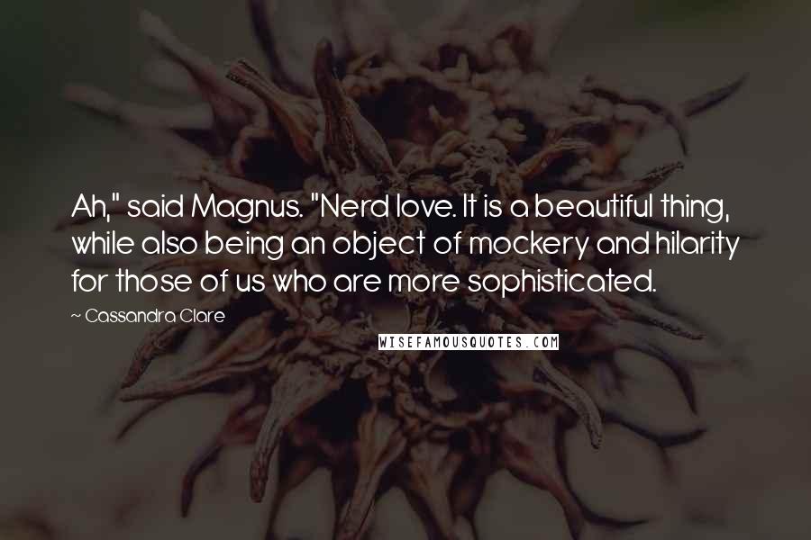 Cassandra Clare Quotes: Ah," said Magnus. "Nerd love. It is a beautiful thing, while also being an object of mockery and hilarity for those of us who are more sophisticated.
