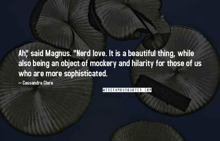 Cassandra Clare Quotes: Ah," said Magnus. "Nerd love. It is a beautiful thing, while also being an object of mockery and hilarity for those of us who are more sophisticated.