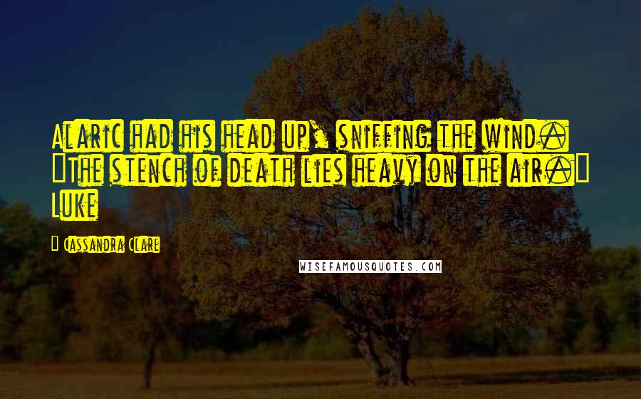 Cassandra Clare Quotes: Alaric had his head up, sniffing the wind. "The stench of death lies heavy on the air." Luke