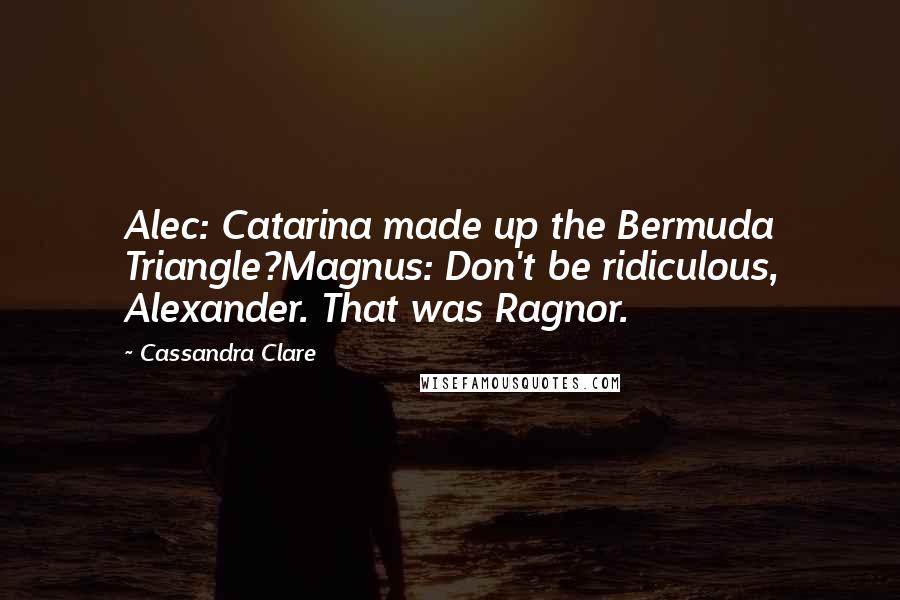 Cassandra Clare Quotes: Alec: Catarina made up the Bermuda Triangle?Magnus: Don't be ridiculous, Alexander. That was Ragnor.