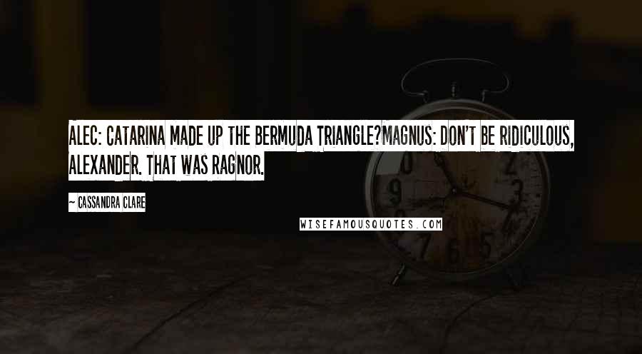 Cassandra Clare Quotes: Alec: Catarina made up the Bermuda Triangle?Magnus: Don't be ridiculous, Alexander. That was Ragnor.