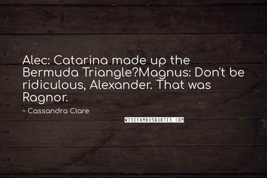 Cassandra Clare Quotes: Alec: Catarina made up the Bermuda Triangle?Magnus: Don't be ridiculous, Alexander. That was Ragnor.