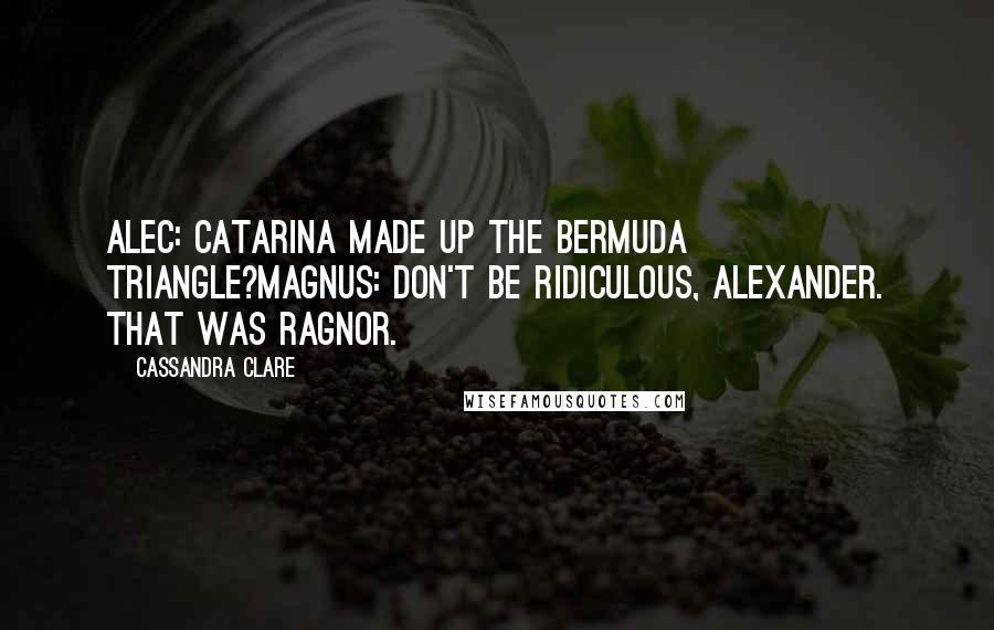 Cassandra Clare Quotes: Alec: Catarina made up the Bermuda Triangle?Magnus: Don't be ridiculous, Alexander. That was Ragnor.