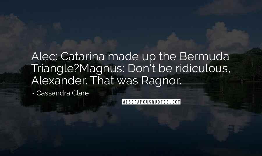 Cassandra Clare Quotes: Alec: Catarina made up the Bermuda Triangle?Magnus: Don't be ridiculous, Alexander. That was Ragnor.