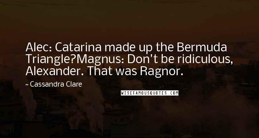 Cassandra Clare Quotes: Alec: Catarina made up the Bermuda Triangle?Magnus: Don't be ridiculous, Alexander. That was Ragnor.