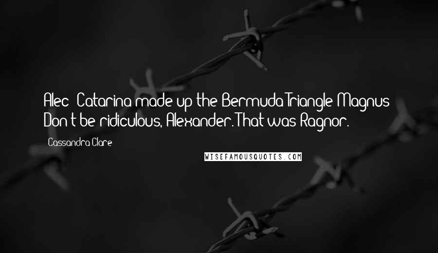 Cassandra Clare Quotes: Alec: Catarina made up the Bermuda Triangle?Magnus: Don't be ridiculous, Alexander. That was Ragnor.