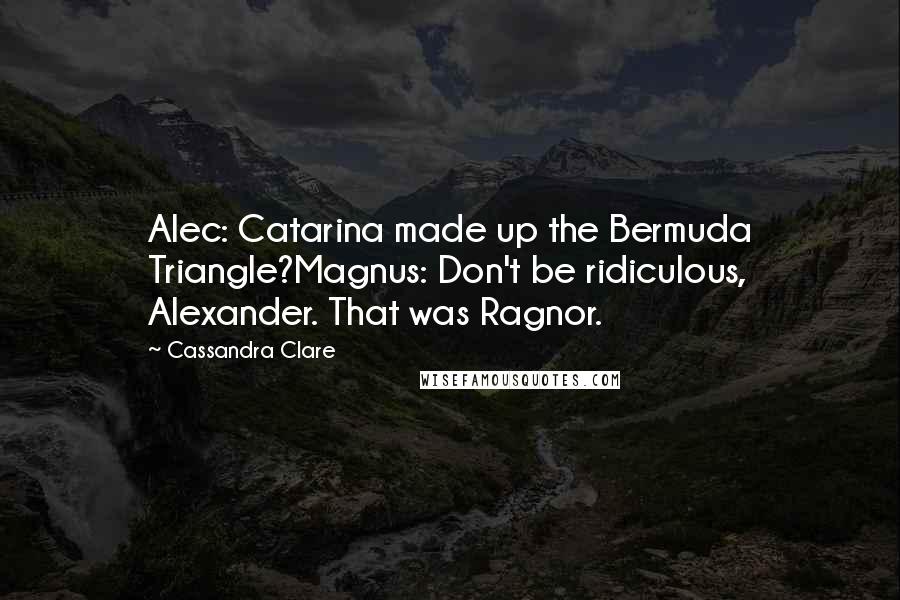 Cassandra Clare Quotes: Alec: Catarina made up the Bermuda Triangle?Magnus: Don't be ridiculous, Alexander. That was Ragnor.