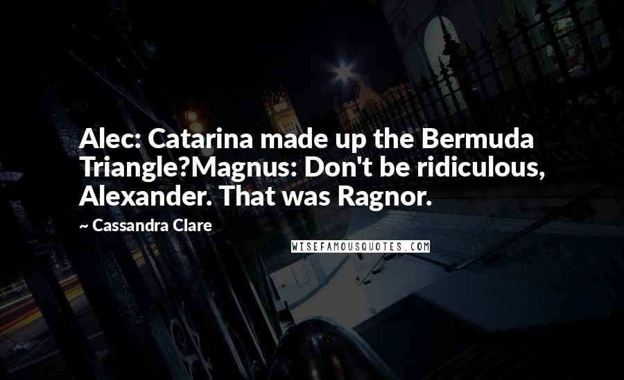 Cassandra Clare Quotes: Alec: Catarina made up the Bermuda Triangle?Magnus: Don't be ridiculous, Alexander. That was Ragnor.