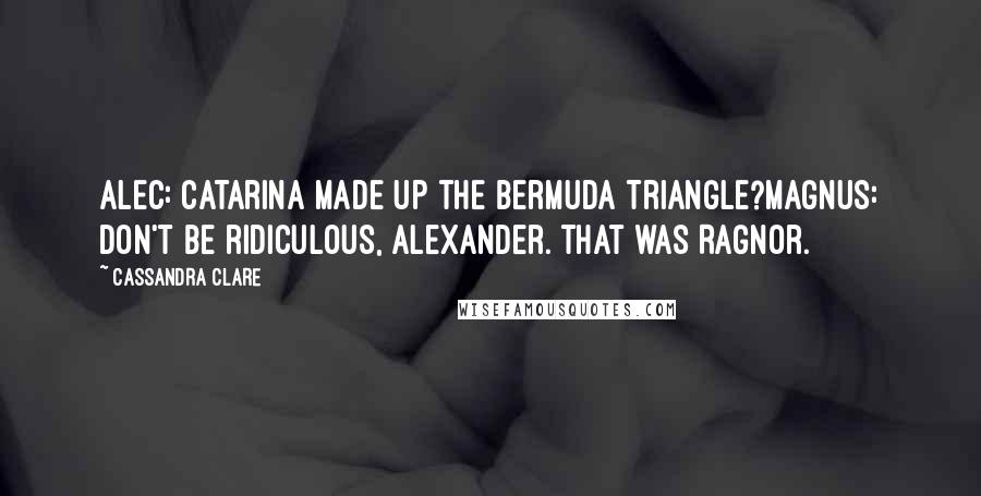 Cassandra Clare Quotes: Alec: Catarina made up the Bermuda Triangle?Magnus: Don't be ridiculous, Alexander. That was Ragnor.