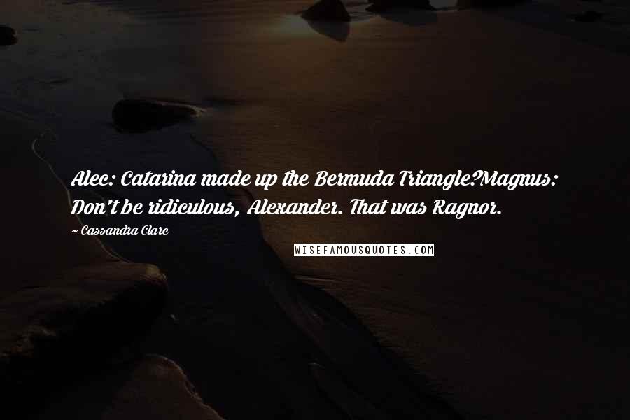 Cassandra Clare Quotes: Alec: Catarina made up the Bermuda Triangle?Magnus: Don't be ridiculous, Alexander. That was Ragnor.