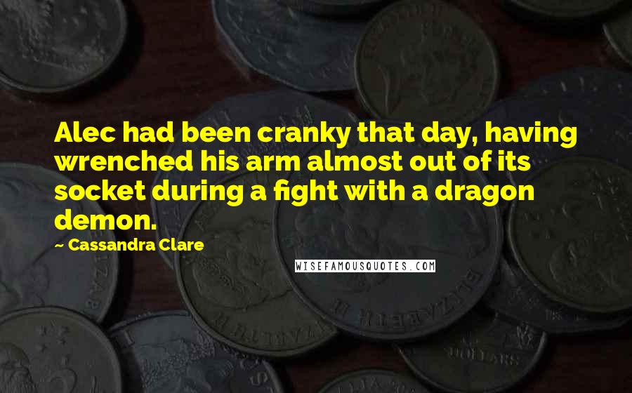 Cassandra Clare Quotes: Alec had been cranky that day, having wrenched his arm almost out of its socket during a fight with a dragon demon.