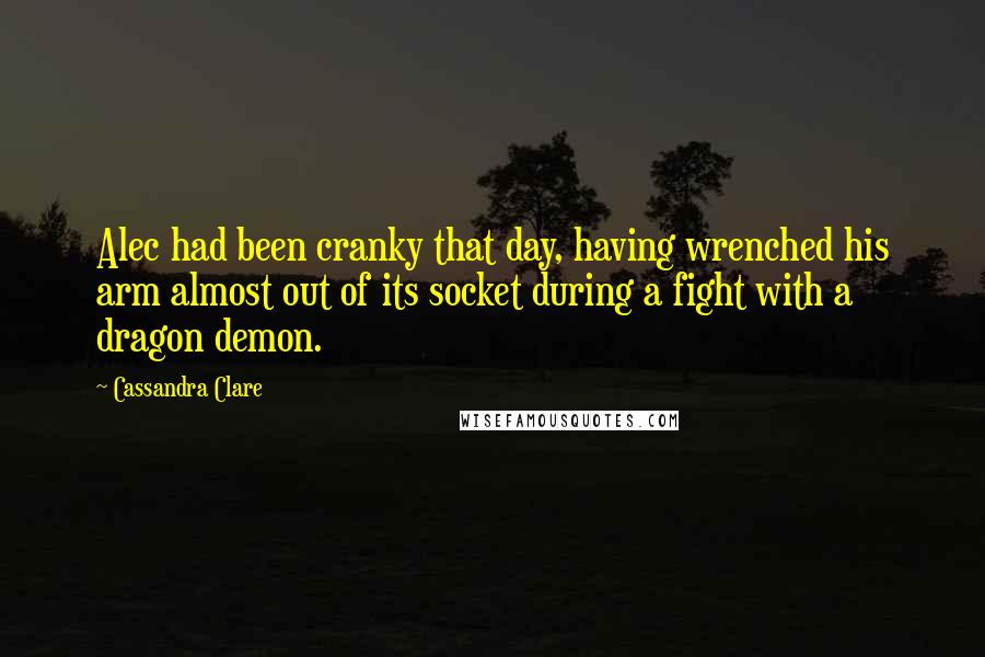 Cassandra Clare Quotes: Alec had been cranky that day, having wrenched his arm almost out of its socket during a fight with a dragon demon.