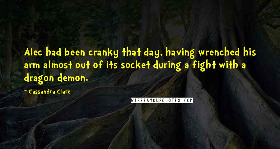 Cassandra Clare Quotes: Alec had been cranky that day, having wrenched his arm almost out of its socket during a fight with a dragon demon.