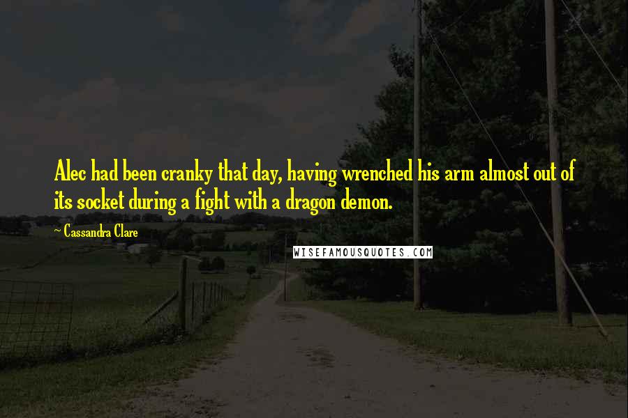 Cassandra Clare Quotes: Alec had been cranky that day, having wrenched his arm almost out of its socket during a fight with a dragon demon.