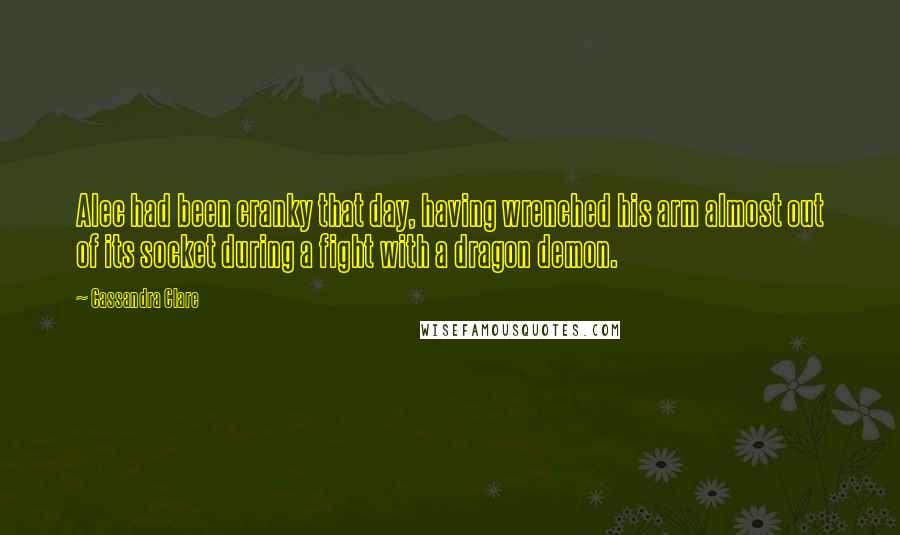 Cassandra Clare Quotes: Alec had been cranky that day, having wrenched his arm almost out of its socket during a fight with a dragon demon.