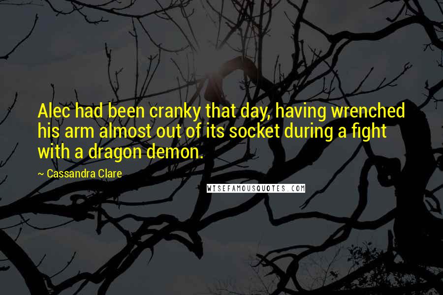 Cassandra Clare Quotes: Alec had been cranky that day, having wrenched his arm almost out of its socket during a fight with a dragon demon.