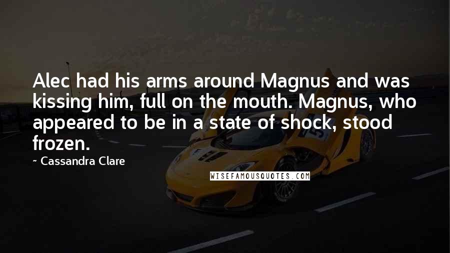 Cassandra Clare Quotes: Alec had his arms around Magnus and was kissing him, full on the mouth. Magnus, who appeared to be in a state of shock, stood frozen.