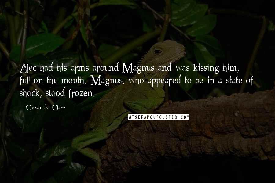 Cassandra Clare Quotes: Alec had his arms around Magnus and was kissing him, full on the mouth. Magnus, who appeared to be in a state of shock, stood frozen.