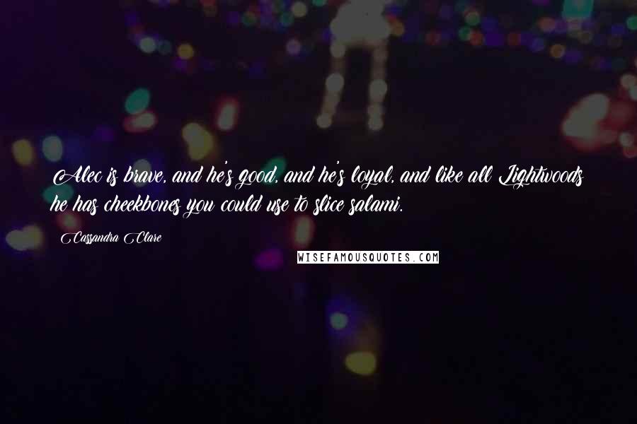 Cassandra Clare Quotes: Alec is brave, and he's good, and he's loyal, and like all Lightwoods he has cheekbones you could use to slice salami.