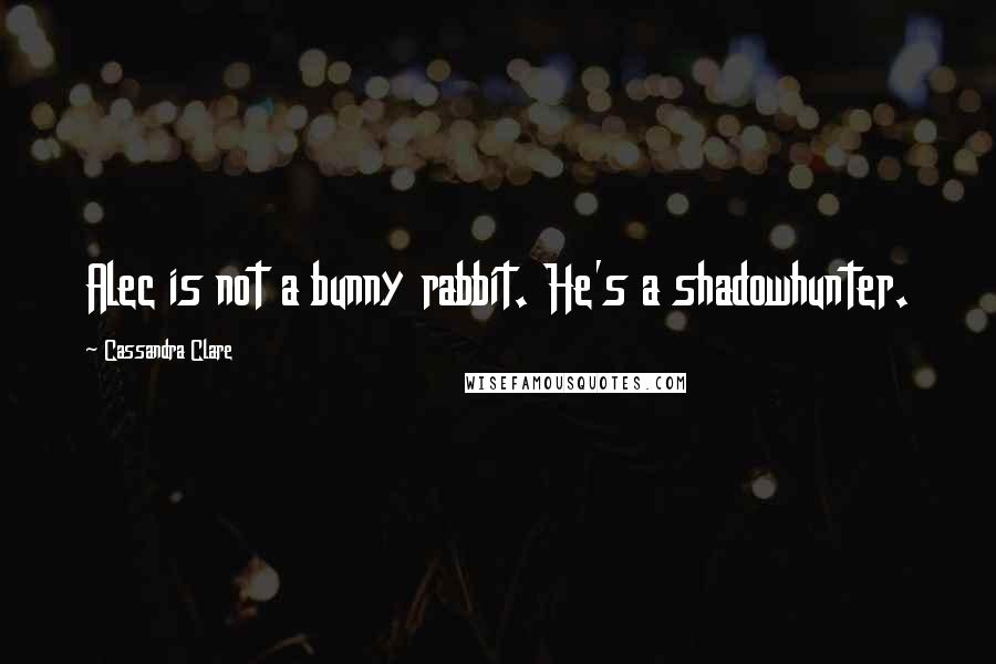 Cassandra Clare Quotes: Alec is not a bunny rabbit. He's a shadowhunter.