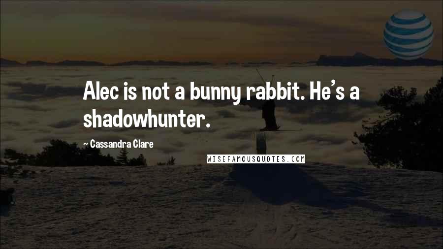 Cassandra Clare Quotes: Alec is not a bunny rabbit. He's a shadowhunter.