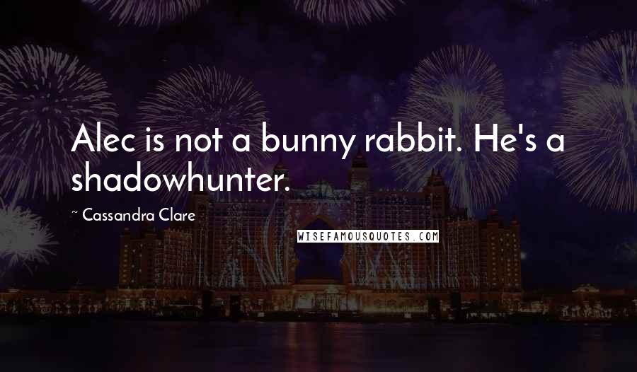 Cassandra Clare Quotes: Alec is not a bunny rabbit. He's a shadowhunter.