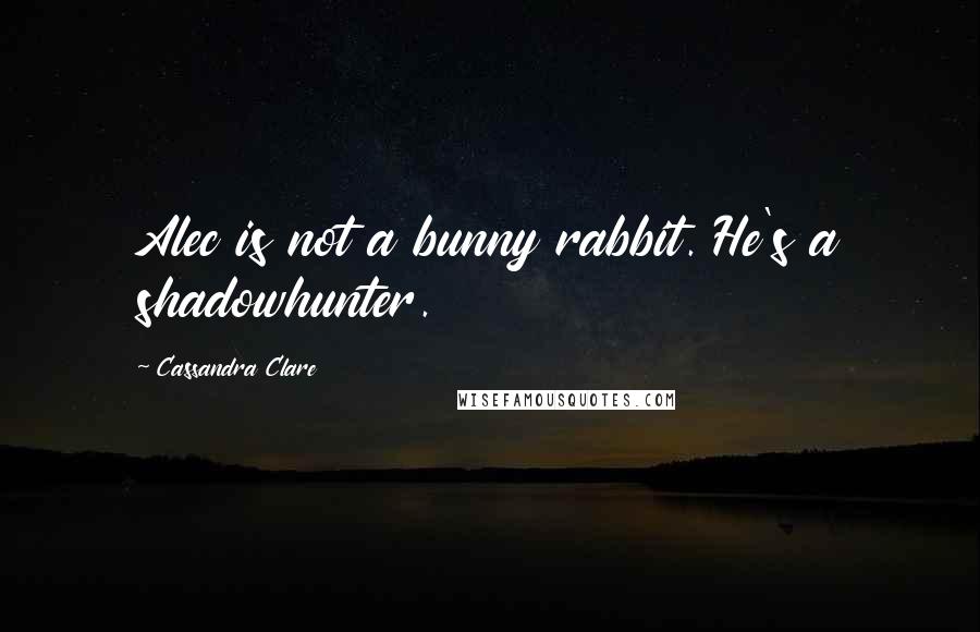 Cassandra Clare Quotes: Alec is not a bunny rabbit. He's a shadowhunter.