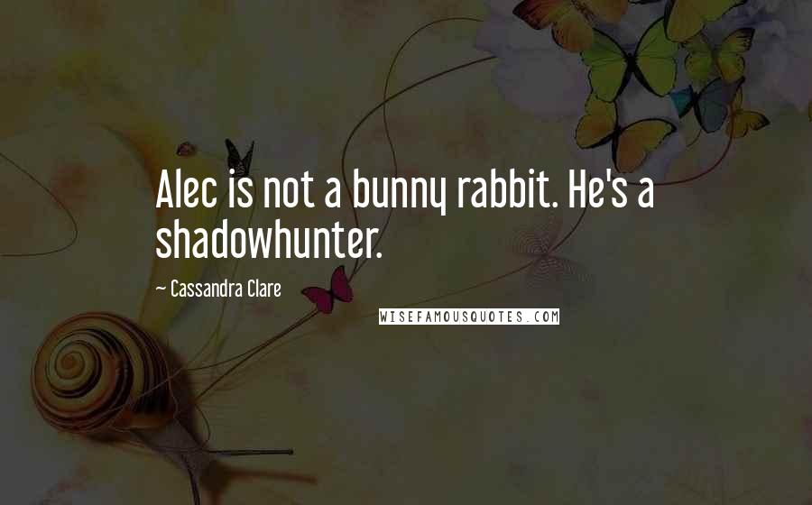 Cassandra Clare Quotes: Alec is not a bunny rabbit. He's a shadowhunter.