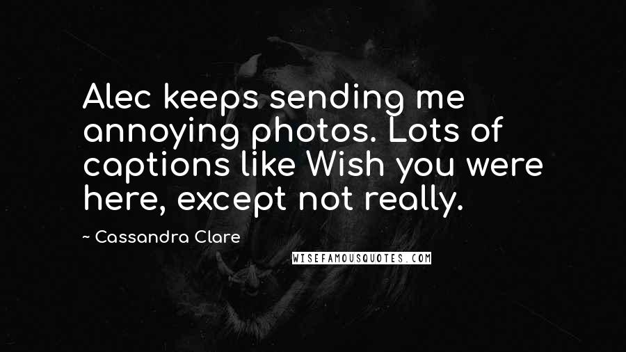 Cassandra Clare Quotes: Alec keeps sending me annoying photos. Lots of captions like Wish you were here, except not really.