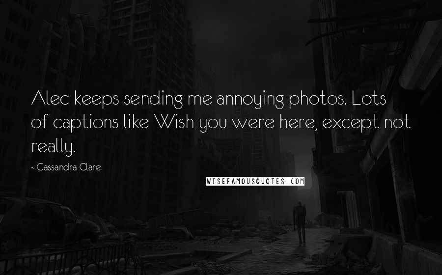 Cassandra Clare Quotes: Alec keeps sending me annoying photos. Lots of captions like Wish you were here, except not really.