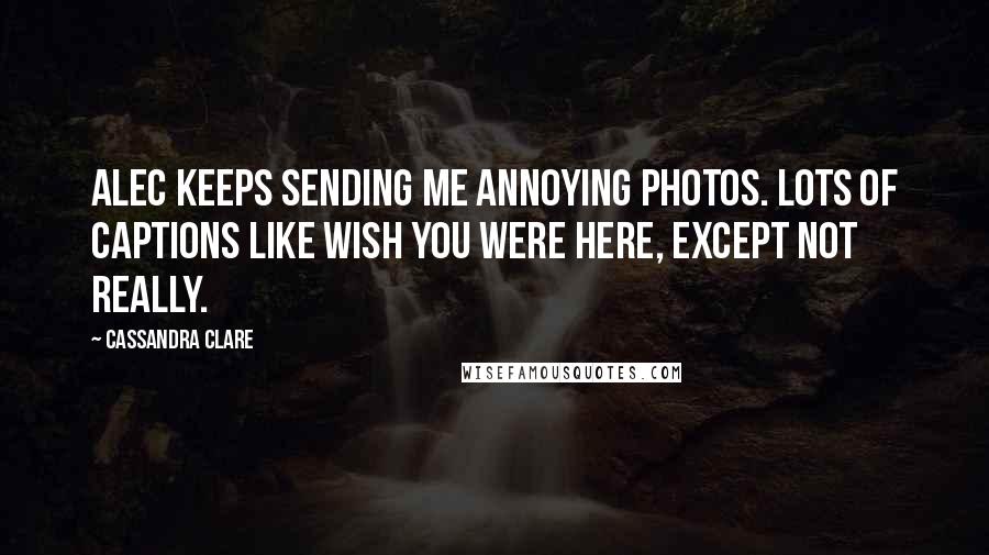 Cassandra Clare Quotes: Alec keeps sending me annoying photos. Lots of captions like Wish you were here, except not really.