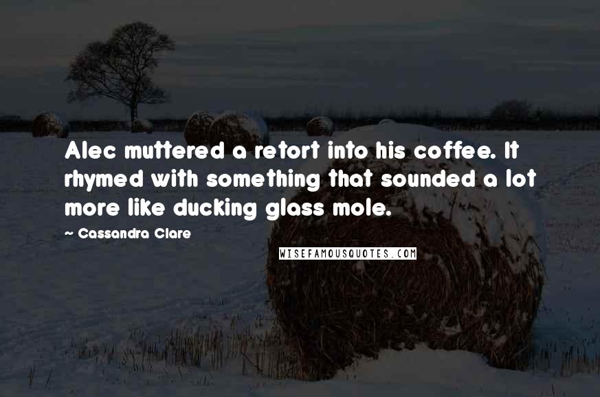 Cassandra Clare Quotes: Alec muttered a retort into his coffee. It rhymed with something that sounded a lot more like ducking glass mole.