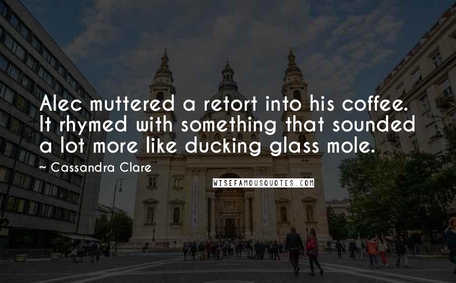 Cassandra Clare Quotes: Alec muttered a retort into his coffee. It rhymed with something that sounded a lot more like ducking glass mole.