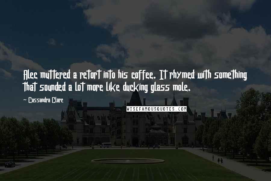 Cassandra Clare Quotes: Alec muttered a retort into his coffee. It rhymed with something that sounded a lot more like ducking glass mole.