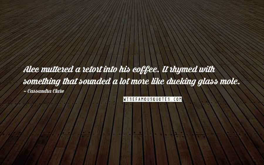 Cassandra Clare Quotes: Alec muttered a retort into his coffee. It rhymed with something that sounded a lot more like ducking glass mole.