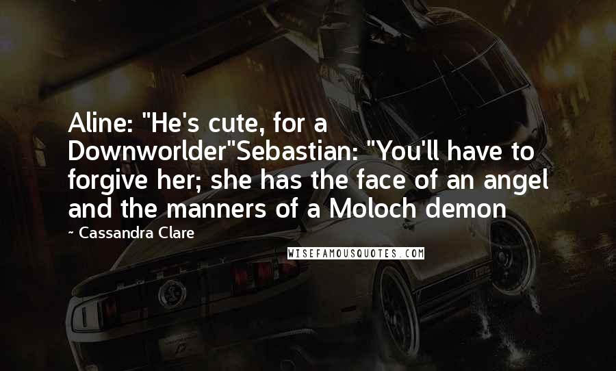 Cassandra Clare Quotes: Aline: "He's cute, for a Downworlder"Sebastian: "You'll have to forgive her; she has the face of an angel and the manners of a Moloch demon