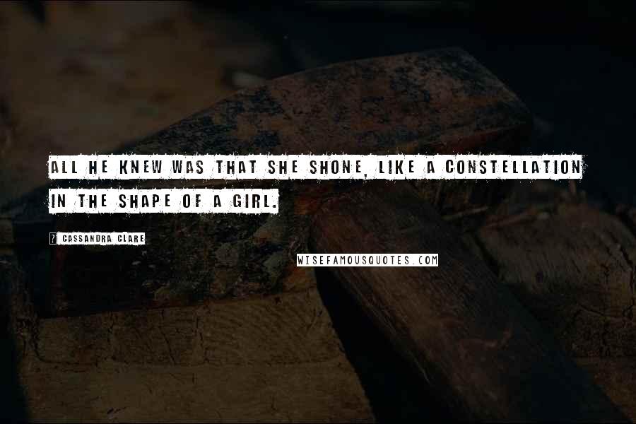 Cassandra Clare Quotes: All he knew was that she shone, like a constellation in the shape of a girl.