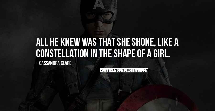 Cassandra Clare Quotes: All he knew was that she shone, like a constellation in the shape of a girl.