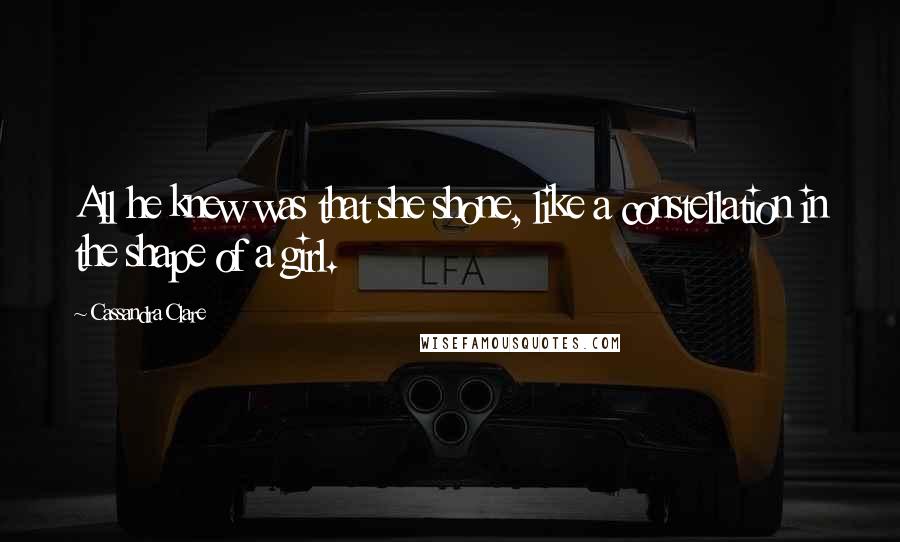 Cassandra Clare Quotes: All he knew was that she shone, like a constellation in the shape of a girl.