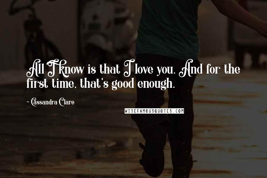 Cassandra Clare Quotes: All I know is that I love you. And for the first time, that's good enough.