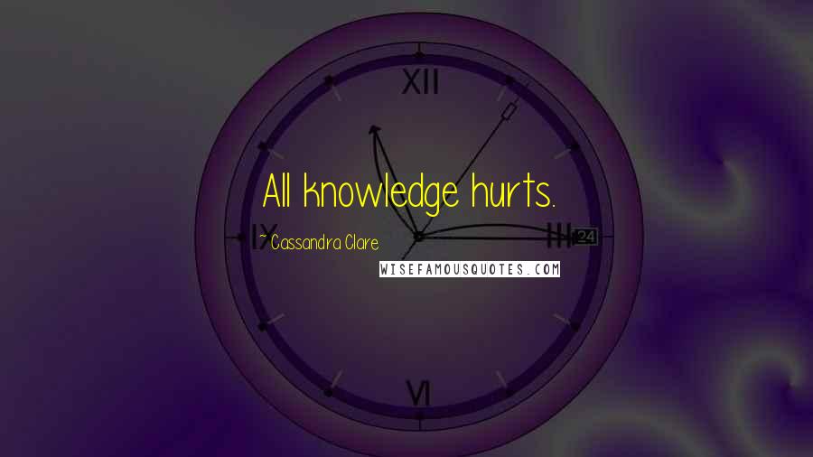 Cassandra Clare Quotes: All knowledge hurts.