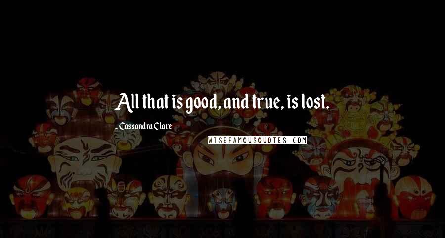 Cassandra Clare Quotes: All that is good, and true, is lost.