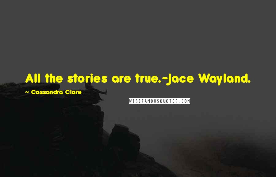 Cassandra Clare Quotes: All the stories are true.-Jace Wayland.