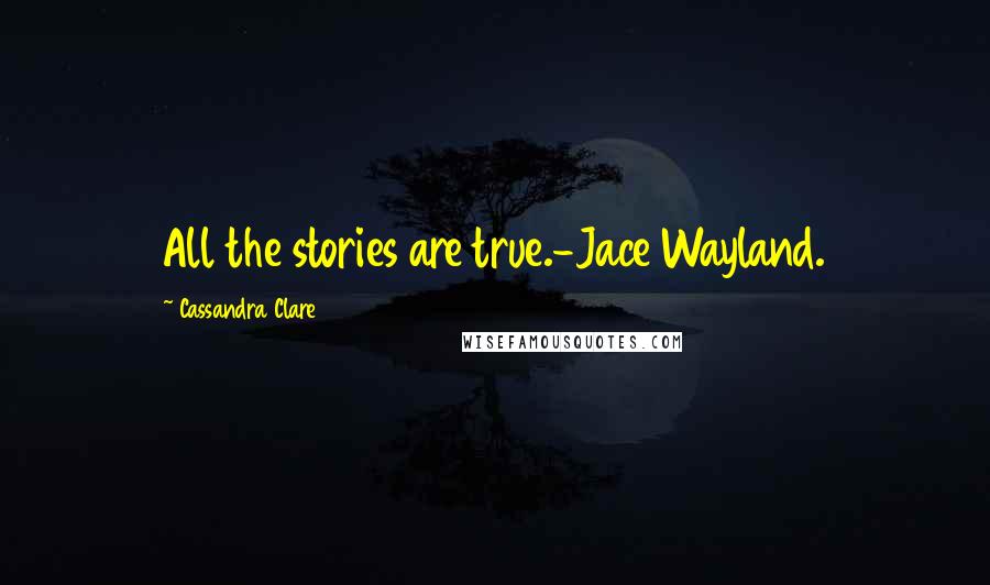 Cassandra Clare Quotes: All the stories are true.-Jace Wayland.