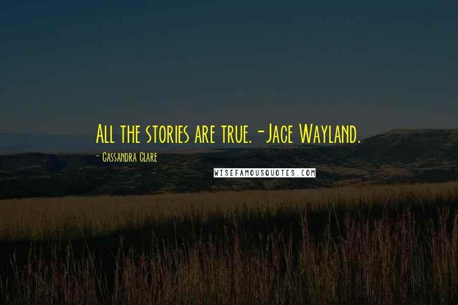 Cassandra Clare Quotes: All the stories are true.-Jace Wayland.